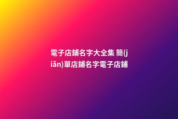 電子店鋪名字大全集 簡(jiǎn)單店鋪名字電子店鋪-第1張-店鋪起名-玄機(jī)派